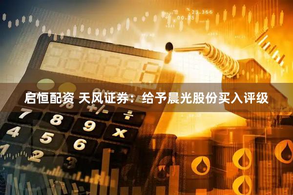 启恒配资 天风证券：给予晨光股份买入评级