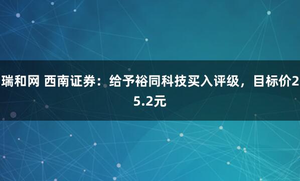 瑞和网 西南证券：给予裕同科技买入评级，目标价25.2元