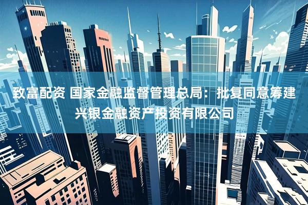 致富配资 国家金融监督管理总局：批复同意筹建兴银金融资产投资有限公司