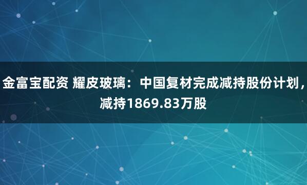 金富宝配资 耀皮玻璃：中国复材完成减持股份计划，减持1869.83万股