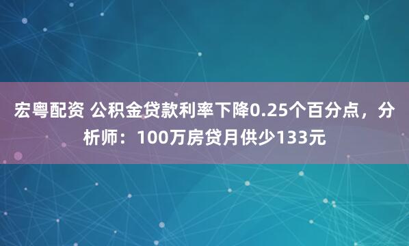 宏粤配资 公积金贷款利率下降0.25个百分点，分析师：100万房贷月供少133元