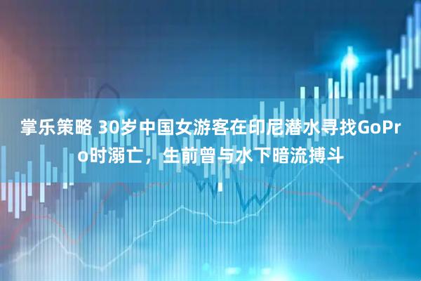 掌乐策略 30岁中国女游客在印尼潜水寻找GoPro时溺亡，生前曾与水下暗流搏斗