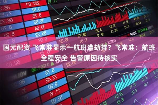 国元配资 飞常准显示一航班遭劫持？飞常准：航班全程安全 告警原因待核实