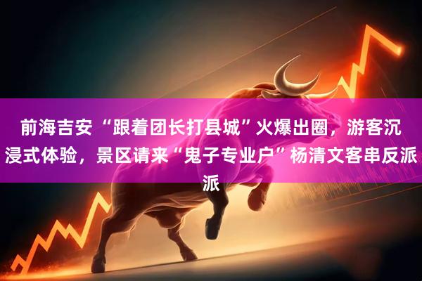 前海吉安 “跟着团长打县城”火爆出圈，游客沉浸式体验，景区请来“鬼子专业户”杨清文客串反派