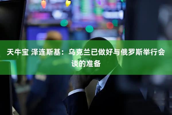 天牛宝 泽连斯基：乌克兰已做好与俄罗斯举行会谈的准备