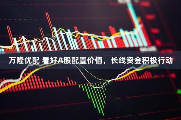 万隆优配 看好A股配置价值，长线资金积极行动