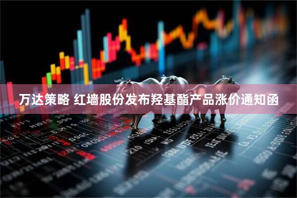 万达策略 红墙股份发布羟基酯产品涨价通知函