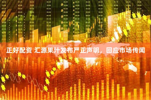 正好配资 汇源果汁发布严正声明，回应市场传闻