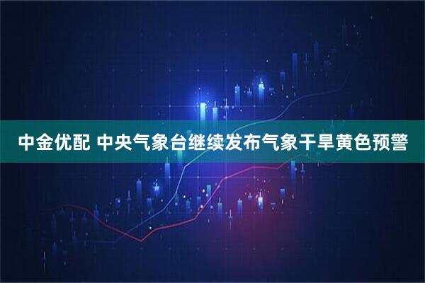 中金优配 中央气象台继续发布气象干旱黄色预警