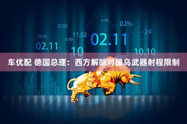 车优配 德国总理：西方解除对援乌武器射程限制
