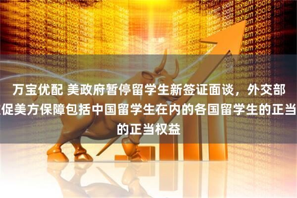 万宝优配 美政府暂停留学生新签证面谈，外交部：敦促美方保障包括中国留学生在内的各国留学生的正当权益