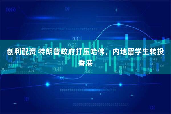 创利配资 特朗普政府打压哈佛，内地留学生转投香港