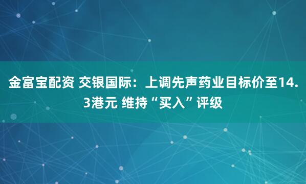 金富宝配资 交银国际：上调先声药业目标价至14.3港元 维持“买入”评级