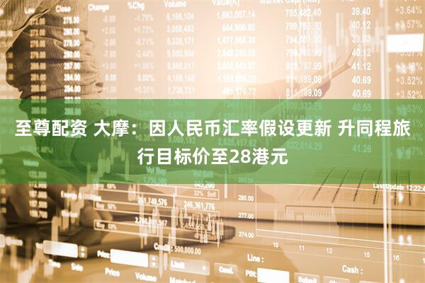 至尊配资 大摩：因人民币汇率假设更新 升同程旅行目标价至28港元