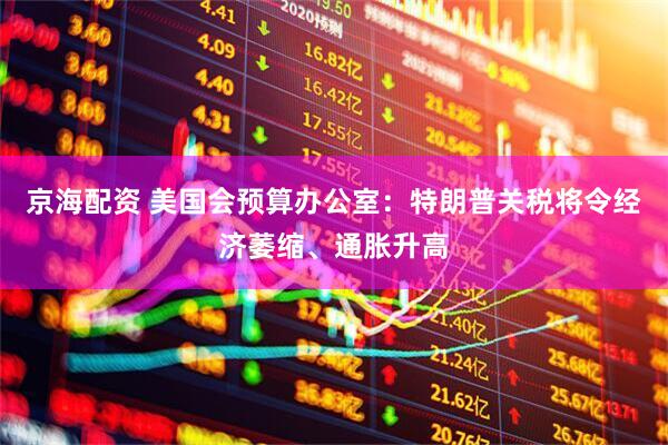 京海配资 美国会预算办公室：特朗普关税将令经济萎缩、通胀升高