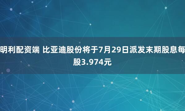 明利配资端 比亚迪股份将于7月29日派发末期股息每股3.974元