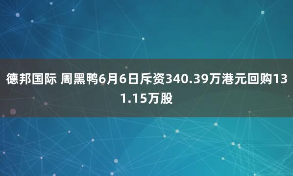 德邦国际 周黑鸭6月6日斥资340.39万港元回购131.15万股