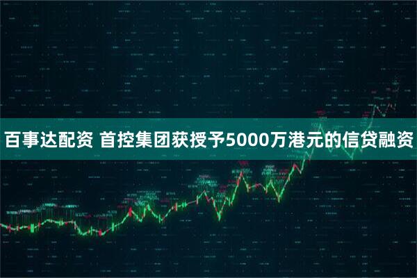 百事达配资 首控集团获授予5000万港元的信贷融资
