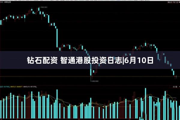 钻石配资 智通港股投资日志|6月10日