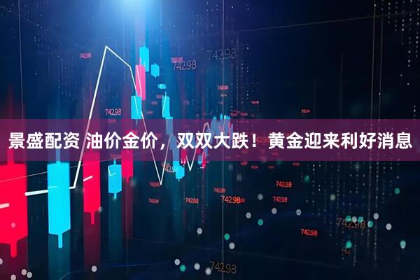 景盛配资 油价金价，双双大跌！黄金迎来利好消息