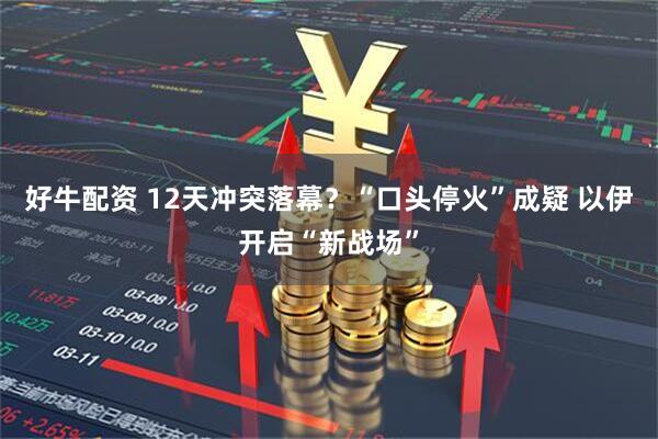 好牛配资 12天冲突落幕？“口头停火”成疑 以伊开启“新战场”