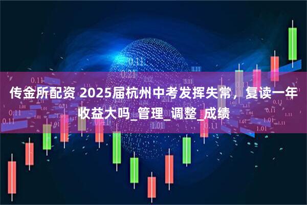 传金所配资 2025届杭州中考发挥失常，复读一年收益大吗_管理_调整_成绩