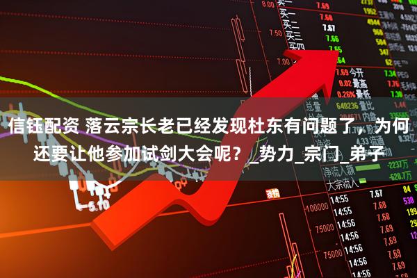 信钰配资 落云宗长老已经发现杜东有问题了，为何还要让他参加试剑大会呢？_势力_宗门_弟子