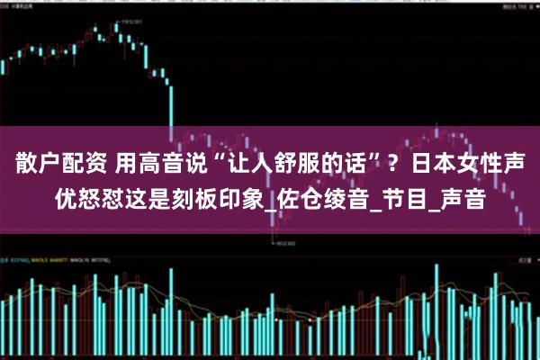 散户配资 用高音说“让人舒服的话”？日本女性声优怒怼这是刻板印象_佐仓绫音_节目_声音