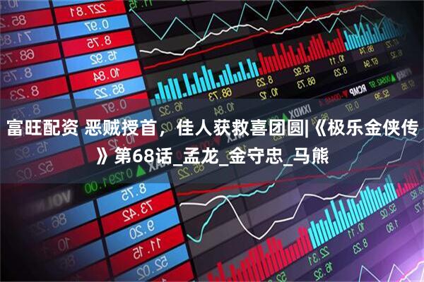 富旺配资 恶贼授首，佳人获救喜团圆|《极乐金侠传》第68话_孟龙_金守忠_马熊