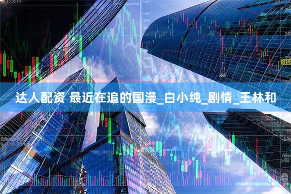 达人配资 最近在追的国漫_白小纯_剧情_王林和