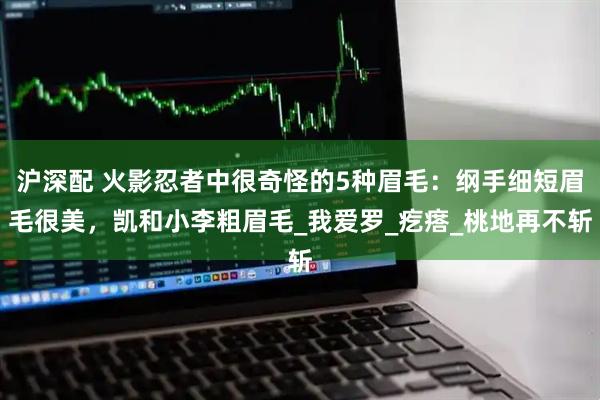 沪深配 火影忍者中很奇怪的5种眉毛：纲手细短眉毛很美，凯和小李粗眉毛_我爱罗_疙瘩_桃地再不斩