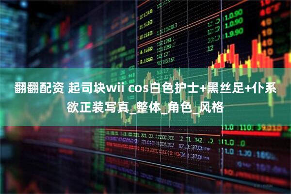 翻翻配资 起司块wii cos白色护士+黑丝足+仆系欲正装写真_整体_角色_风格
