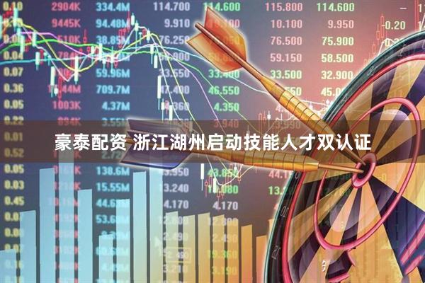 豪泰配资 浙江湖州启动技能人才双认证