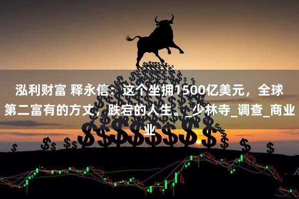 泓利财富 释永信：这个坐拥1500亿美元，全球第二富有的方丈，跌宕的人生。_少林寺_调查_商业