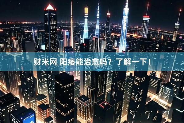 财米网 阳痿能治愈吗？了解一下！