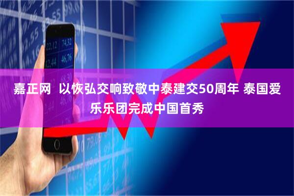 嘉正网  以恢弘交响致敬中泰建交50周年 泰国爱乐乐团完成中国首秀