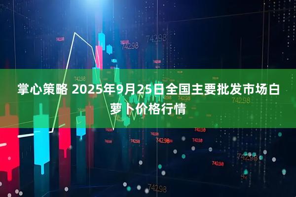 掌心策略 2025年9月25日全国主要批发市场白萝卜价格行情
