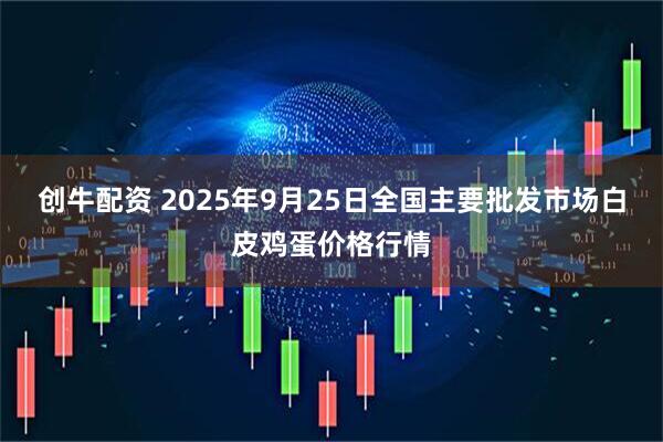 创牛配资 2025年9月25日全国主要批发市场白皮鸡蛋价格行情
