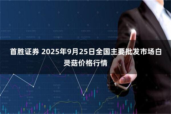 首胜证券 2025年9月25日全国主要批发市场白灵菇价格行情