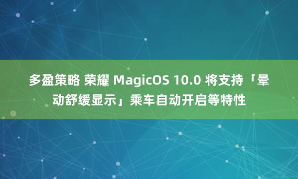 多盈策略 荣耀 MagicOS 10.0 将支持「晕动舒缓显示」乘车自动开启等特性
