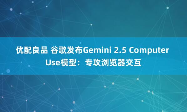 优配良品 谷歌发布Gemini 2.5 Computer Use模型:专攻浏览器交互