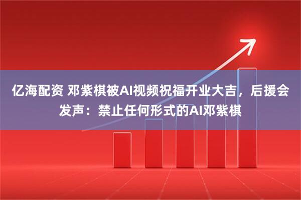 亿海配资 邓紫棋被AI视频祝福开业大吉,后援会发声:禁止任何形式的AI邓紫棋