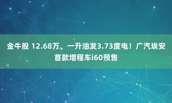 金牛股 12.68万、一升油发3.73度电！广汽埃安首款增程车i60预售
