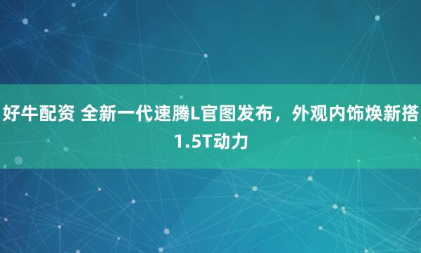 好牛配资 全新一代速腾L官图发布，外观内饰焕新搭1.5T动力