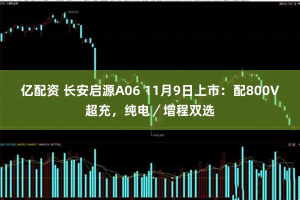亿配资 长安启源A06 11月9日上市：配800V超充，纯电／增程双选