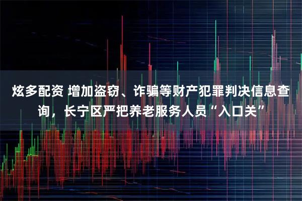 炫多配资 增加盗窃、诈骗等财产犯罪判决信息查询，长宁区严把养老服务人员“入口关”