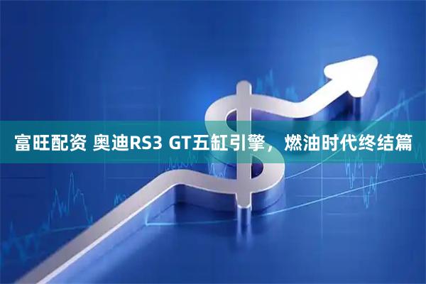 富旺配资 奥迪RS3 GT五缸引擎，燃油时代终结篇