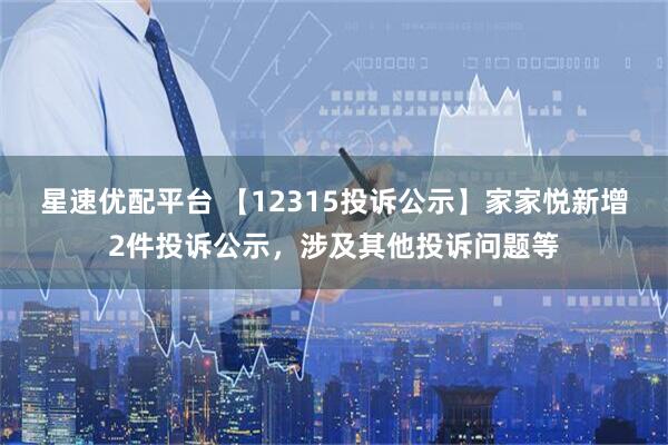星速优配平台 【12315投诉公示】家家悦新增2件投诉公示，涉及其他投诉问题等