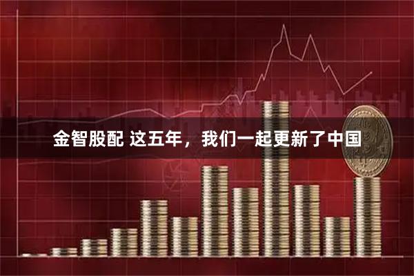 金智股配 这五年，我们一起更新了中国