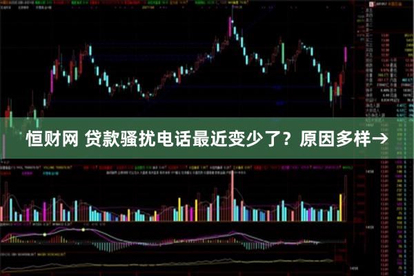 恒财网 贷款骚扰电话最近变少了？原因多样→